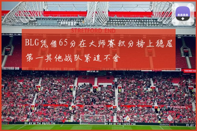 BLG凭借65分在大师赛积分榜上稳居第一其他战队紧追不舍
