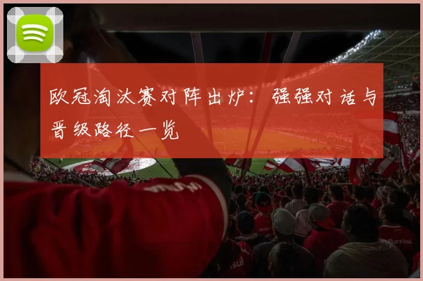欧冠淘汰赛对阵出炉:强强对话与晋级路径一览