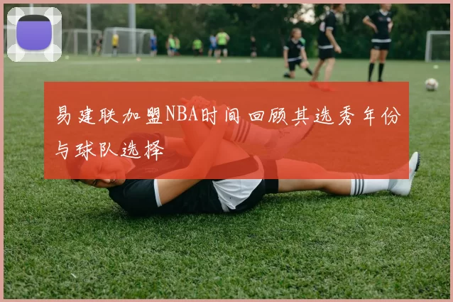 易建联加盟NBA时间回顾其选秀年份与球队选择