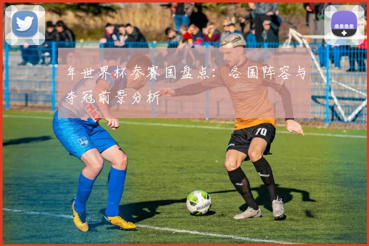年世界杯参赛国盘点:各国阵容与夺冠前景分析