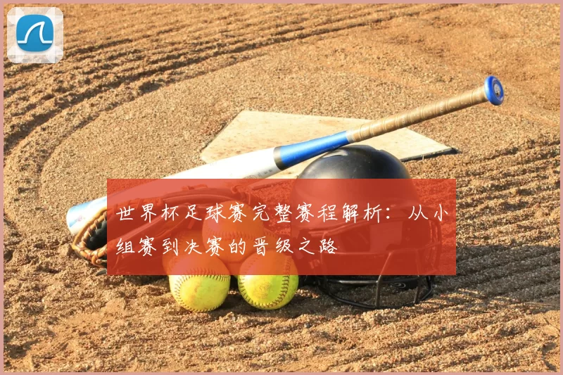 世界杯足球赛完整赛程解析：从小组赛到决赛的晋级之路