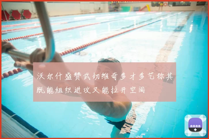 沃尔什盛赞武切维奇多才多艺称其既能组织进攻又能拉开空间