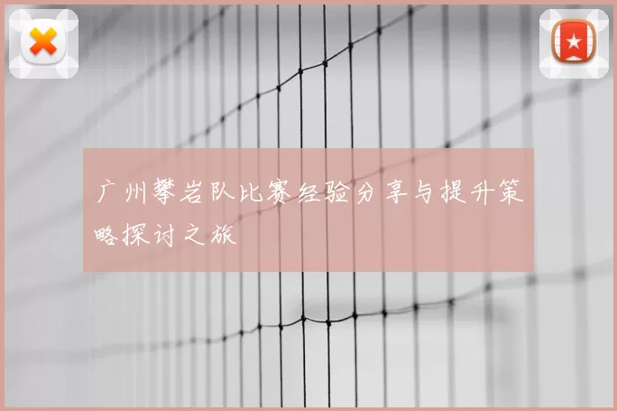 广州攀岩队比赛经验分享与提升策略探讨之旅