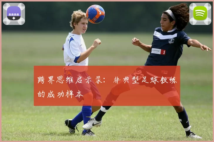 跨界思维启示录：非典型足球教练的成功样本