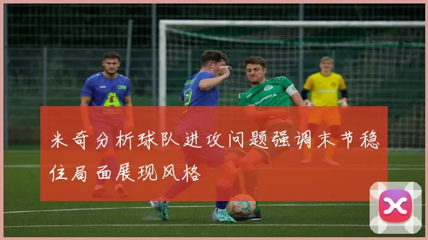米奇分析球队进攻问题强调末节稳住局面展现风格