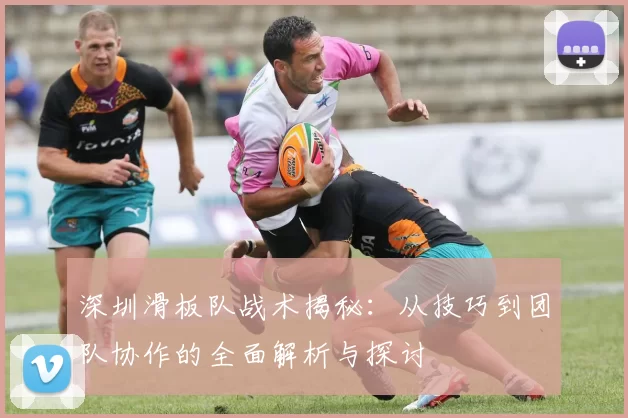深圳滑板队战术揭秘：从技巧到团队协作的全面解析与探讨