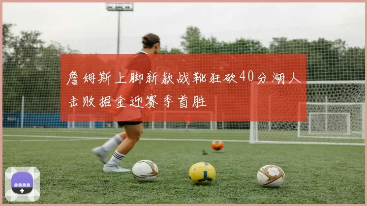 詹姆斯上脚新款战靴狂砍40分湖人击败掘金迎赛季首胜