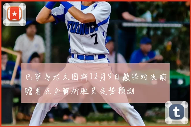 巴萨与尤文图斯12月9日巅峰对决前瞻看点全解析胜负走势预测