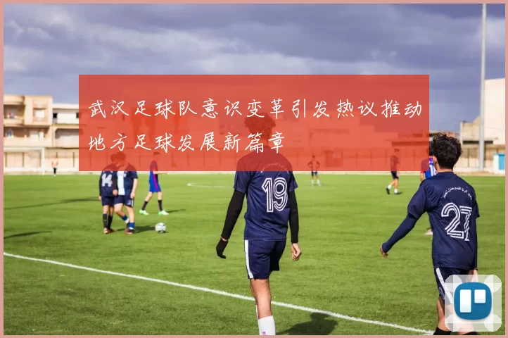 武汉足球队意识变革引发热议推动地方足球发展新篇章