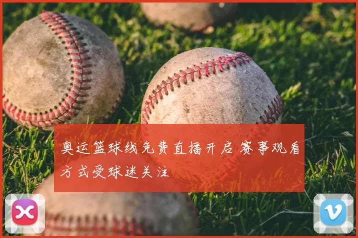 奥运篮球线免费直播开启 赛事观看方式受球迷关注