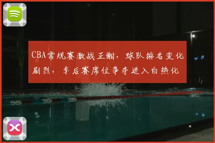 CBA常规赛激战正酣，球队排名变化剧烈，季后赛席位争夺进入白热化