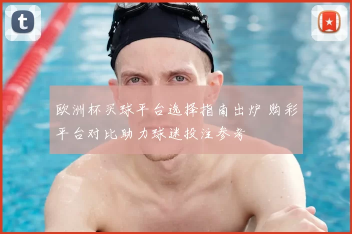 欧洲杯买球平台选择指南出炉 购彩平台对比助力球迷投注参考